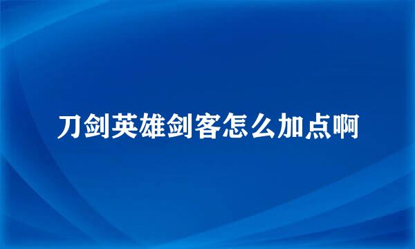 刀剑英雄剑客怎么加点啊