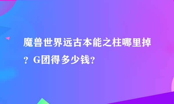 魔兽世界远古本能之柱哪里掉？G团得多少钱？