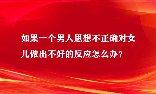 如果一个男人思想不正确对女儿做出不好的反应怎么办？