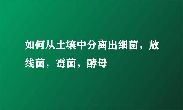 如何从土壤中分离出细菌，放线菌，霉菌，酵母