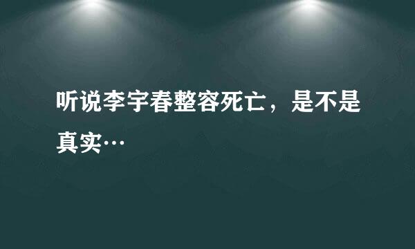 听说李宇春整容死亡，是不是真实…