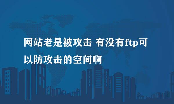 网站老是被攻击 有没有ftp可以防攻击的空间啊