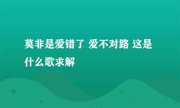 莫非是爱错了 爱不对路 这是什么歌求解