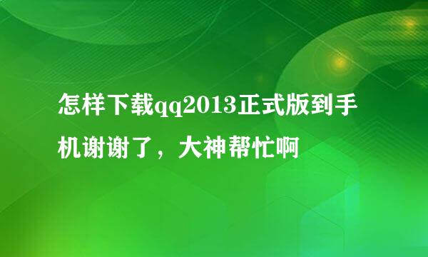 怎样下载qq2013正式版到手机谢谢了，大神帮忙啊