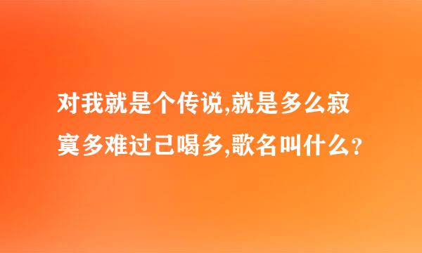 对我就是个传说,就是多么寂寞多难过己喝多,歌名叫什么？