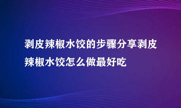 剥皮辣椒水饺的步骤分享剥皮辣椒水饺怎么做最好吃