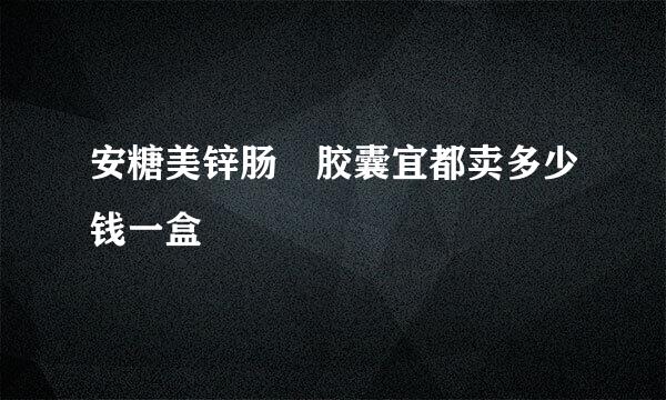 安糖美锌肠镕胶囊宜都卖多少钱一盒