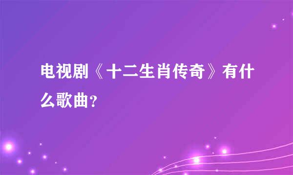 电视剧《十二生肖传奇》有什么歌曲？