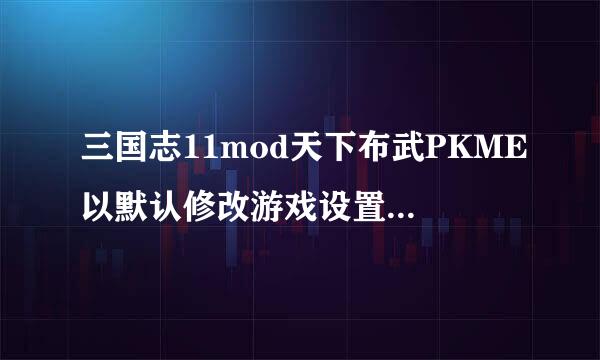 三国志11mod天下布武PKME以默认修改游戏设置不能启动游戏，PK可以启动游戏，但那些修改的特技就?