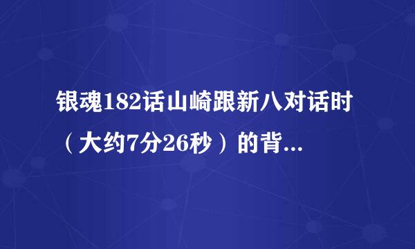 银魂182话山崎跟新八对话时（大约7分26秒）的背景音乐叫什么呢？貌似也是153话那个收音机的故事的背景音乐