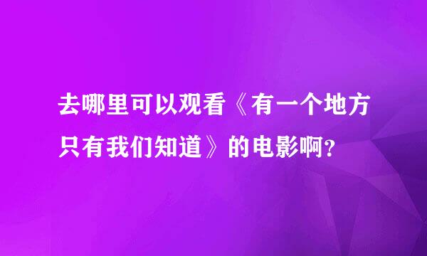 去哪里可以观看《有一个地方只有我们知道》的电影啊？