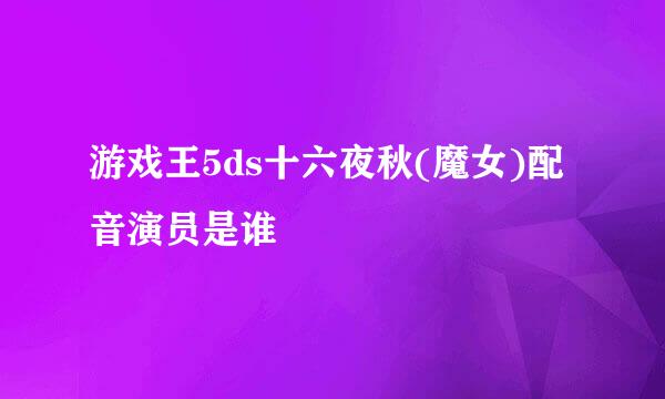 游戏王5ds十六夜秋(魔女)配音演员是谁