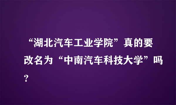 “湖北汽车工业学院”真的要改名为“中南汽车科技大学”吗？