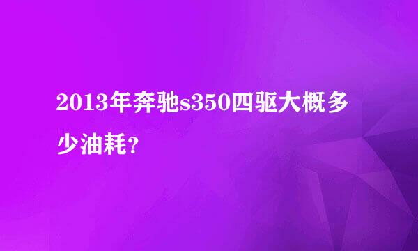 2013年奔驰s350四驱大概多少油耗？