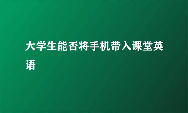 大学生能否将手机带入课堂英语