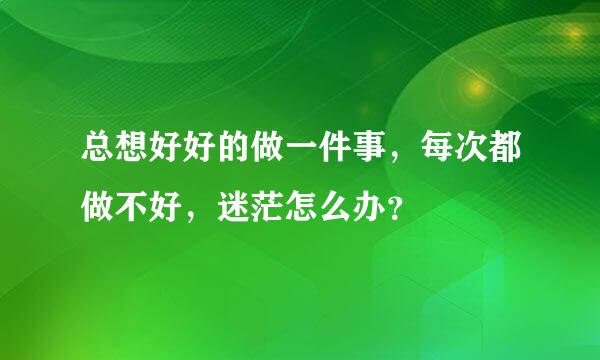 总想好好的做一件事，每次都做不好，迷茫怎么办？