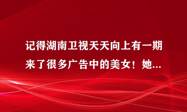 记得湖南卫视天天向上有一期来了很多广告中的美女！她们都是谁？拍过啥广告？