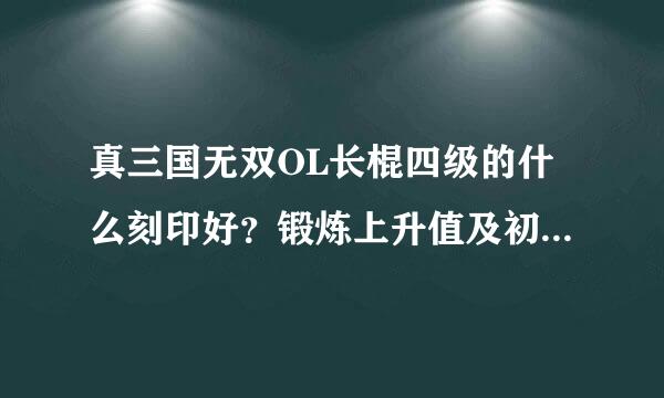 真三国无双OL长棍四级的什么刻印好？锻炼上升值及初始值最大值是多少？如何锻到K人武器？