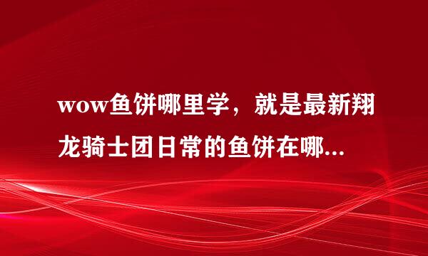 wow鱼饼哪里学，就是最新翔龙骑士团日常的鱼饼在哪里学到。