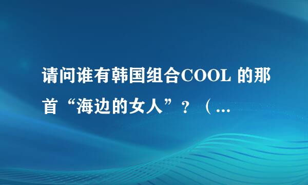 请问谁有韩国组合COOL 的那首“海边的女人”？（韩文是 해변의 여인）