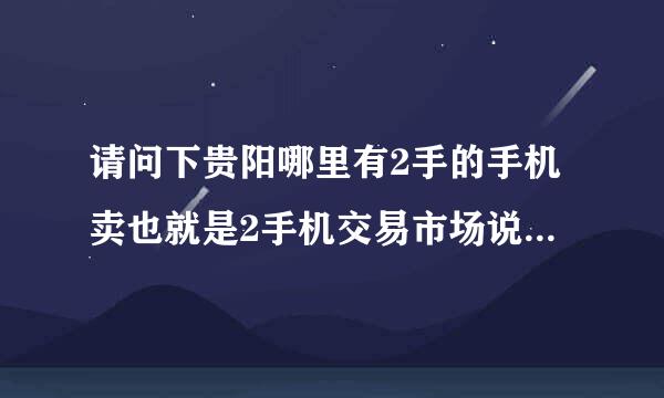 请问下贵阳哪里有2手的手机卖也就是2手机交易市场说具体点谢谢