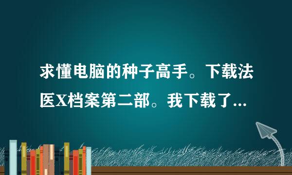 求懂电脑的种子高手。下载法医X档案第二部。我下载了种子。打开缺少。。。关键是我就找到一个。没有找到