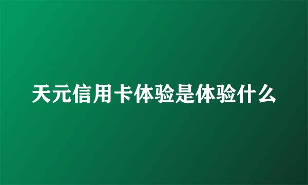 天元信用卡体验是体验什么