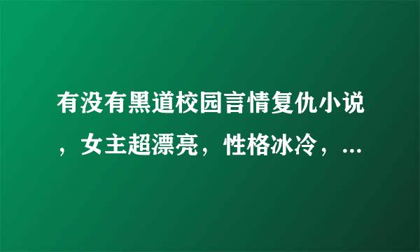 有没有黑道校园言情复仇小说，女主超漂亮，性格冰冷，男主也是，女主最好有个哥哥，类似复仇天使恋上你的