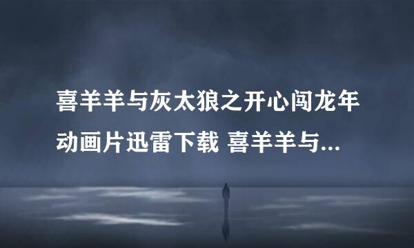 喜羊羊与灰太狼之开心闯龙年动画片迅雷下载 喜羊羊与灰太狼之开心闯龙年4大电影