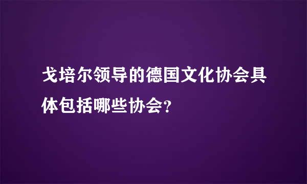 戈培尔领导的德国文化协会具体包括哪些协会？