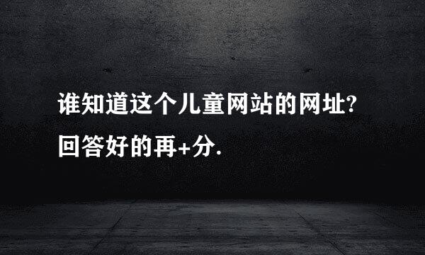 谁知道这个儿童网站的网址?回答好的再+分.