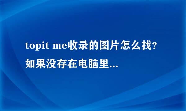 topit me收录的图片怎么找？如果没存在电脑里，我怎么找？