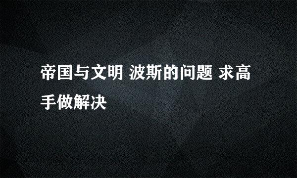 帝国与文明 波斯的问题 求高手做解决