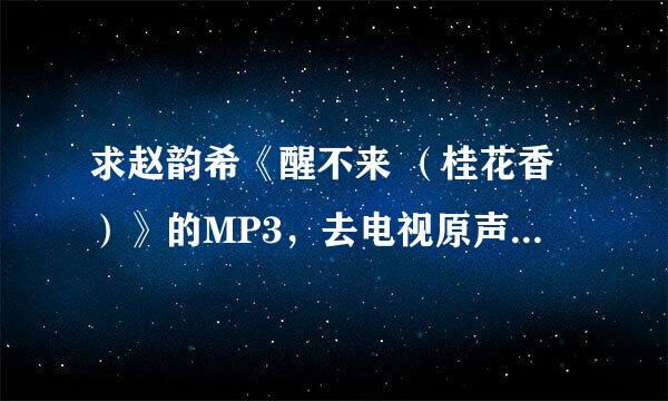 求赵韵希《醒不来 （桂花香）》的MP3，去电视原声的有没有？ 实在没有就高清视频吧，拜托了~~~