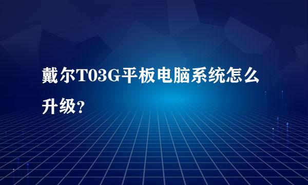 戴尔T03G平板电脑系统怎么升级？