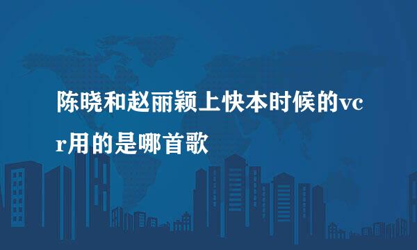 陈晓和赵丽颖上快本时候的vcr用的是哪首歌