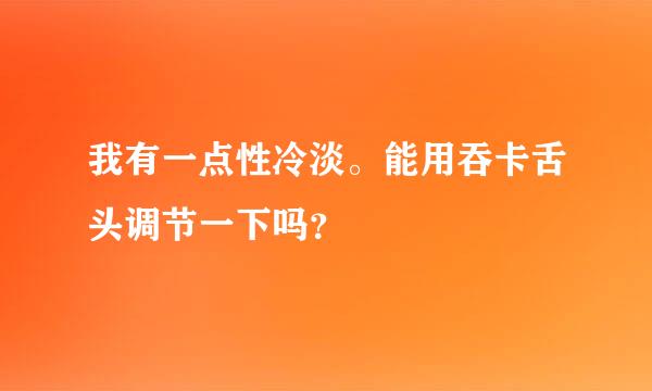 我有一点性冷淡。能用吞卡舌头调节一下吗？