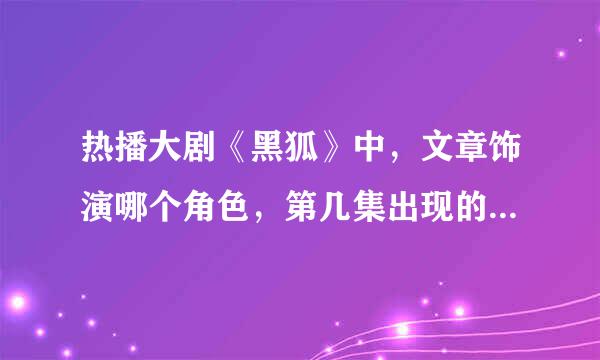 热播大剧《黑狐》中，文章饰演哪个角色，第几集出现的。戏份多不。