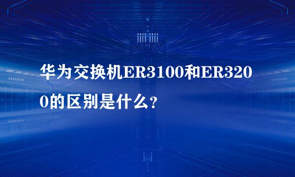 华为交换机ER3100和ER3200的区别是什么？