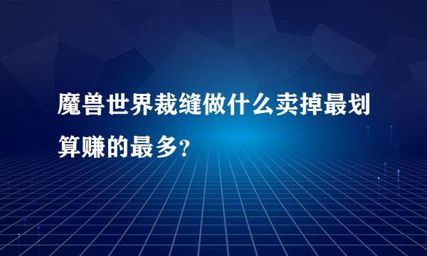 魔兽世界裁缝做什么卖掉最划算赚的最多？