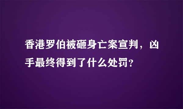 香港罗伯被砸身亡案宣判，凶手最终得到了什么处罚？