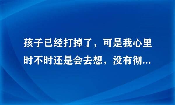 孩子已经打掉了，可是我心里时不时还是会去想，没有彻底放下来，心情也好不起来，总觉得心里压抑的很