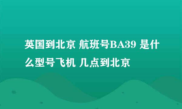 英国到北京 航班号BA39 是什么型号飞机 几点到北京