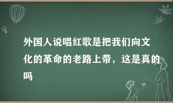 外国人说唱红歌是把我们向文化的革命的老路上带，这是真的吗