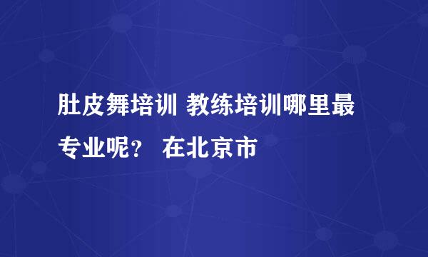 肚皮舞培训 教练培训哪里最专业呢？ 在北京市