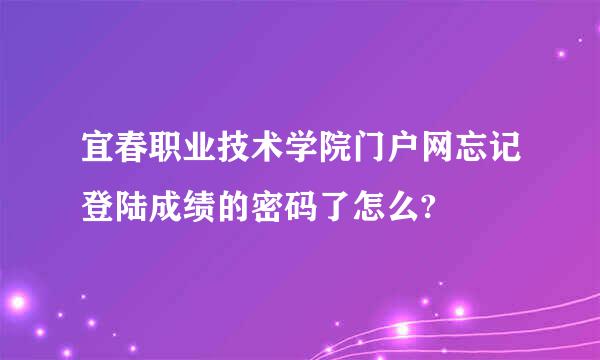 宜春职业技术学院门户网忘记登陆成绩的密码了怎么?