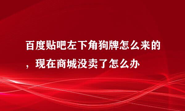 百度贴吧左下角狗牌怎么来的，现在商城没卖了怎么办