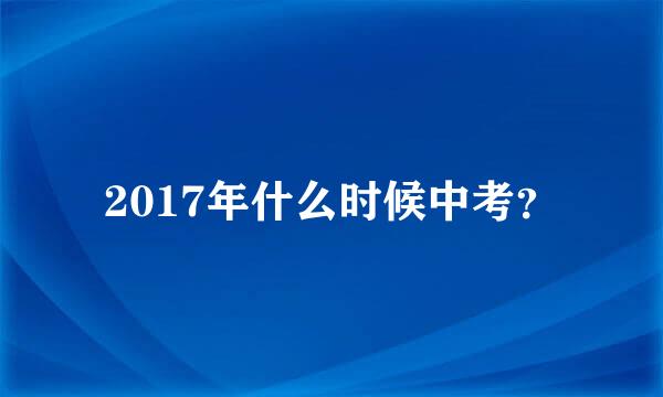 2017年什么时候中考？