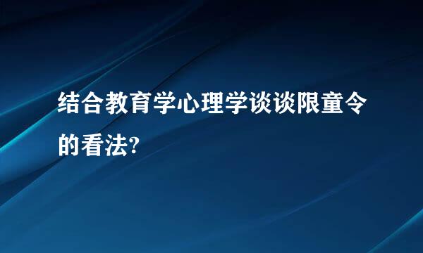 结合教育学心理学谈谈限童令的看法?