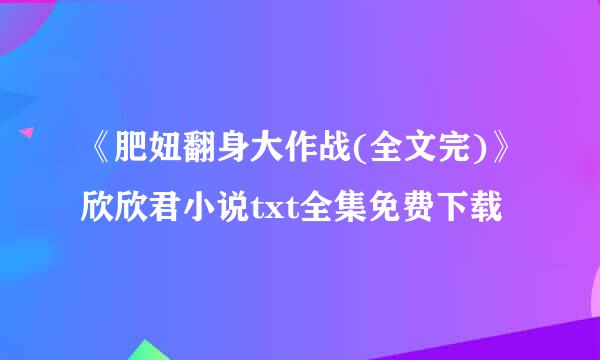 《肥妞翻身大作战(全文完)》欣欣君小说txt全集免费下载